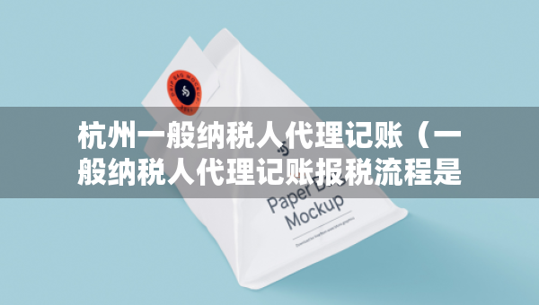 杭州一般纳税人代理记账（一般纳税人代理记账报税流程是怎样的?）