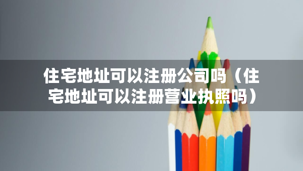 住宅地址可以注册公司吗（住宅地址可以注册营业执照吗）