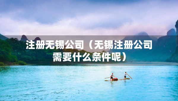 注册无锡公司（无锡注册公司需要什么条件呢）