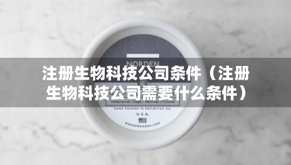 注册生物科技公司条件（注册生物科技公司需要什么条件）