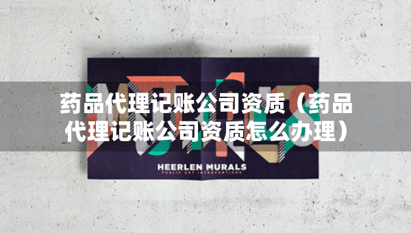 药品代理记账公司资质（药品代理记账公司资质怎么办理）