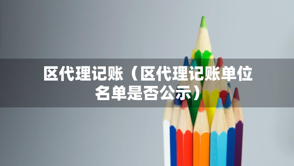 区代理记账（区代理记账单位名单是否公示）