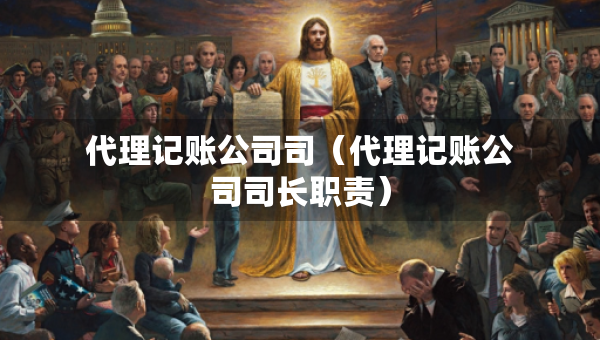 代理记账公司司（代理记账公司司长职责）