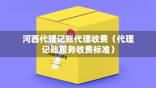 河西代理记账代理收费（代理记账服务收费标准）