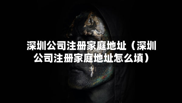 深圳公司注册家庭地址（深圳公司注册家庭地址怎么填）