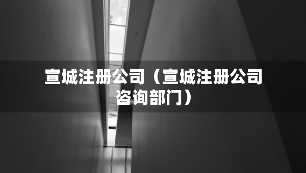宣城注册公司（宣城注册公司咨询部门）
