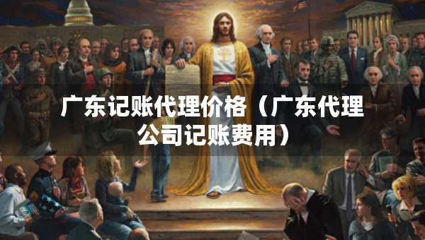 广东记账代理价格（广东代理公司记账费用）