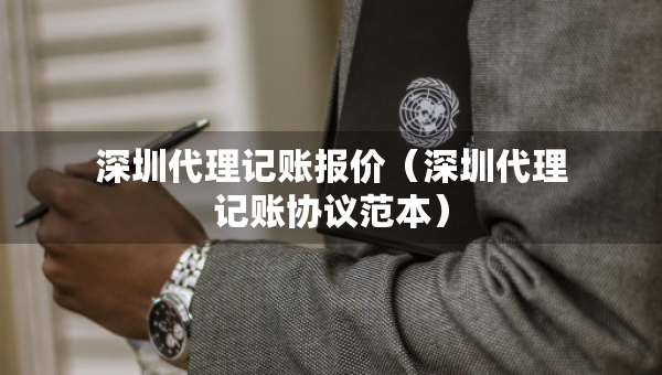 深圳代理记账报价（深圳代理记账协议范本）