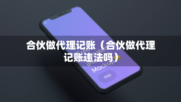 合伙做代理记账（合伙做代理记账违法吗）