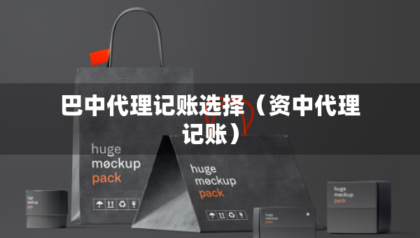 巴中代理记账选择（资中代理记账）