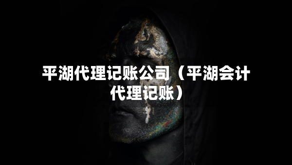 平湖代理记账公司（平湖会计代理记账）