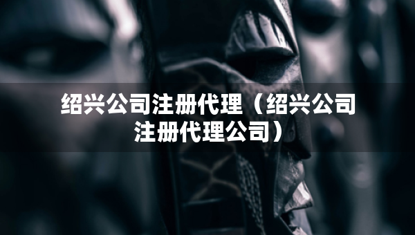 绍兴公司注册代理（绍兴公司注册代理公司）