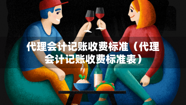 代理会计记账收费标准（代理会计记账收费标准表）