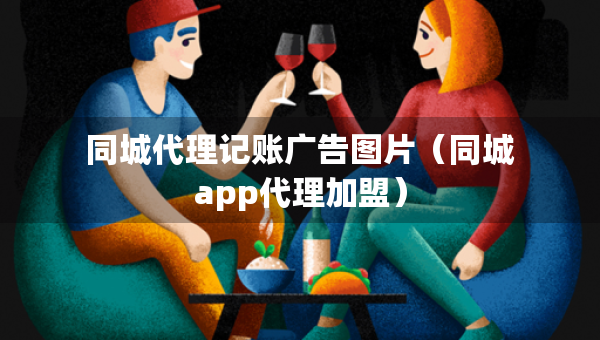 同城代理记账广告图片（同城app代理加盟）