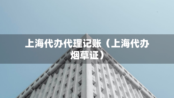 上海代办代理记账（上海代办烟草证）