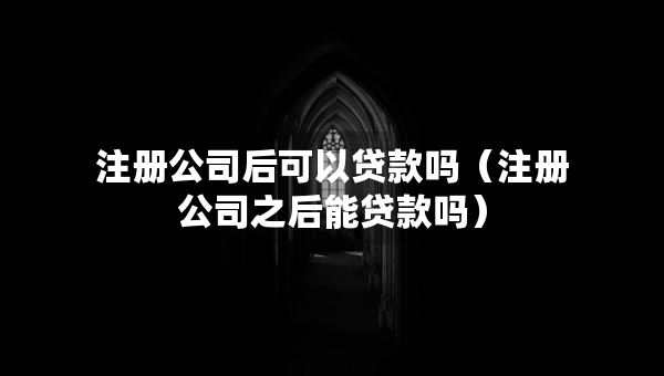 注册公司后可以贷款吗（注册公司之后能贷款吗）