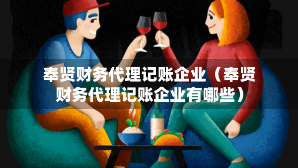 奉贤财务代理记账企业（奉贤财务代理记账企业有哪些）