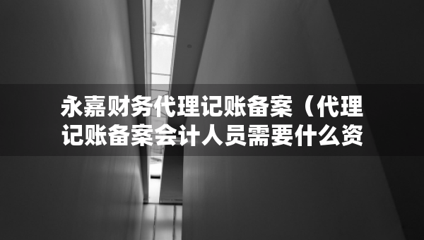 永嘉财务代理记账备案（代理记账备案会计人员需要什么资料）