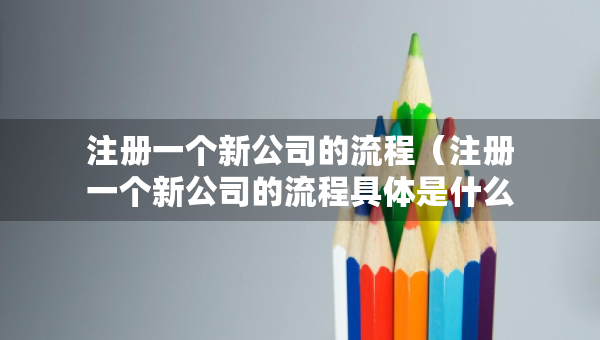 注册一个新公司的流程（注册一个新公司的流程具体是什么）