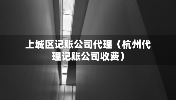 上城区记账公司代理（杭州代理记账公司收费）