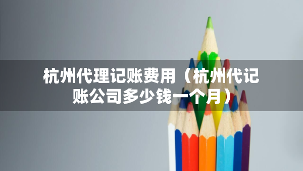 杭州代理记账费用（杭州代记账公司多少钱一个月）
