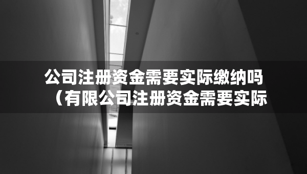 公司注册资金需要实际缴纳吗（有限公司注册资金需要实际缴纳吗）