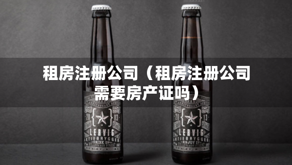 租房注册公司（租房注册公司需要房产证吗）