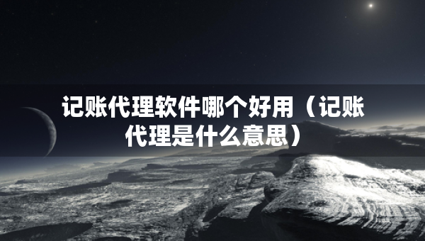 记账代理软件哪个好用（记账代理是什么意思）