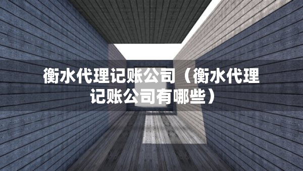 衡水代理记账公司（衡水代理记账公司有哪些）