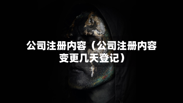 公司注册内容（公司注册内容变更几天登记）
