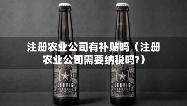 注册农业公司有补贴吗（注册农业公司需要纳税吗?）