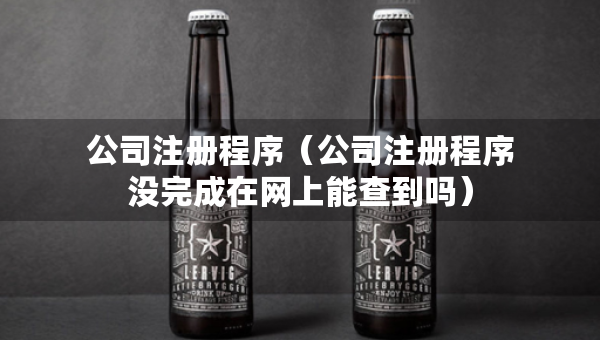 公司注册程序（公司注册程序没完成在网上能查到吗）