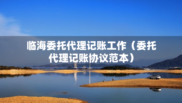 临海委托代理记账工作（委托代理记账协议范本）
