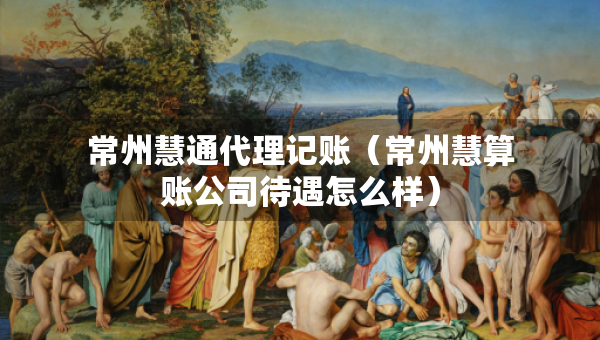 常州慧通代理记账（常州慧算账公司待遇怎么样）