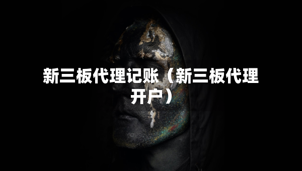 新三板代理记账（新三板代理开户）