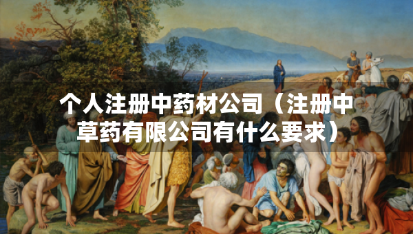 个人注册中药材公司（注册中草药有限公司有什么要求）