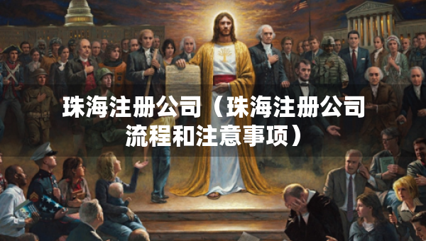 珠海注册公司（珠海注册公司流程和注意事项）