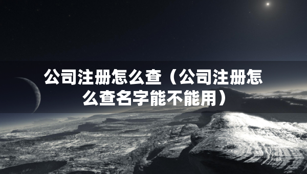 公司注册怎么查（公司注册怎么查名字能不能用）