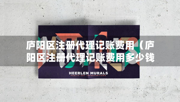 庐阳区注册代理记账费用（庐阳区注册代理记账费用多少钱）