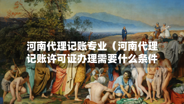 河南代理记账专业（河南代理记账许可证办理需要什么条件）