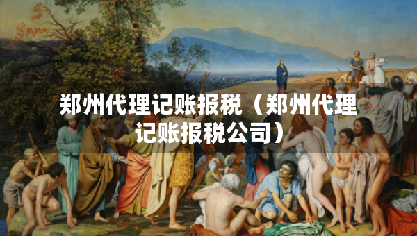 郑州代理记账报税（郑州代理记账报税公司）