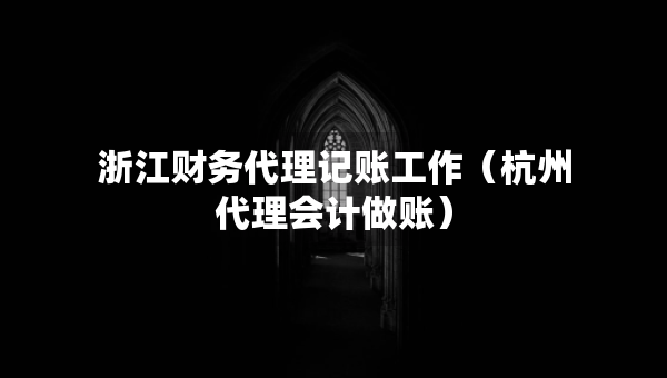 浙江财务代理记账工作（杭州代理会计做账）