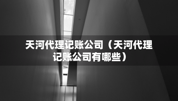 天河代理记账公司（天河代理记账公司有哪些）