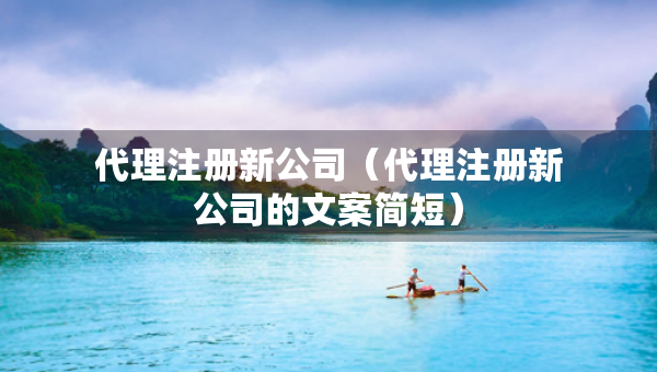 代理注册新公司（代理注册新公司的文案简短）