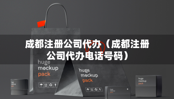 成都注册公司代办（成都注册公司代办电话号码）