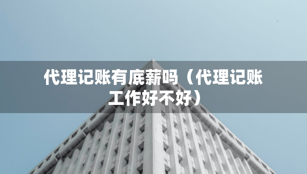 代理记账有底薪吗（代理记账工作好不好）