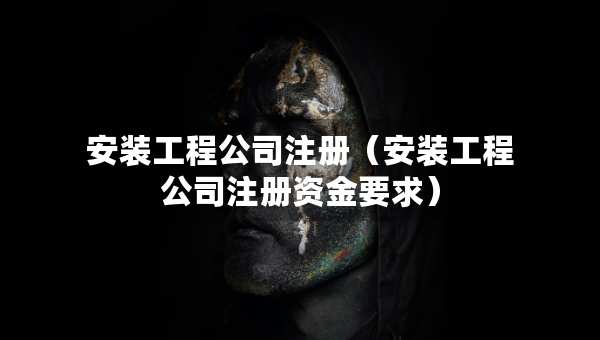 安装工程公司注册（安装工程公司注册资金要求）
