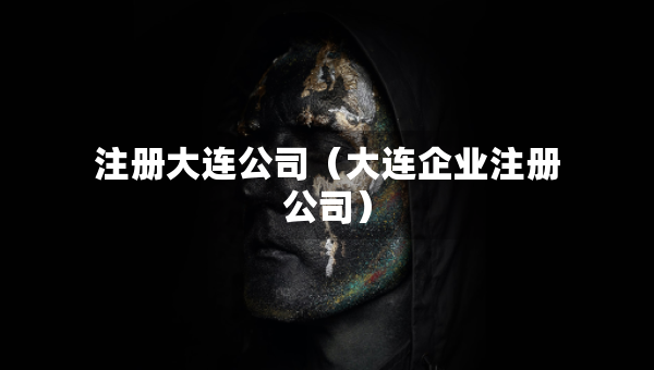 注册大连公司（大连企业注册公司）