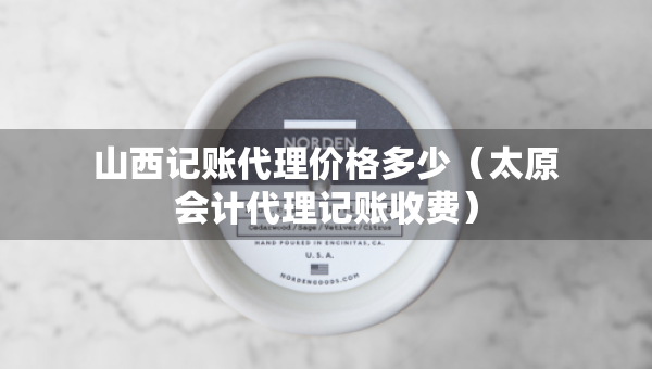 山西记账代理价格多少（太原会计代理记账收费）
