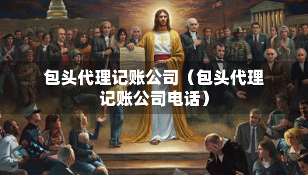 包头代理记账公司（包头代理记账公司电话）